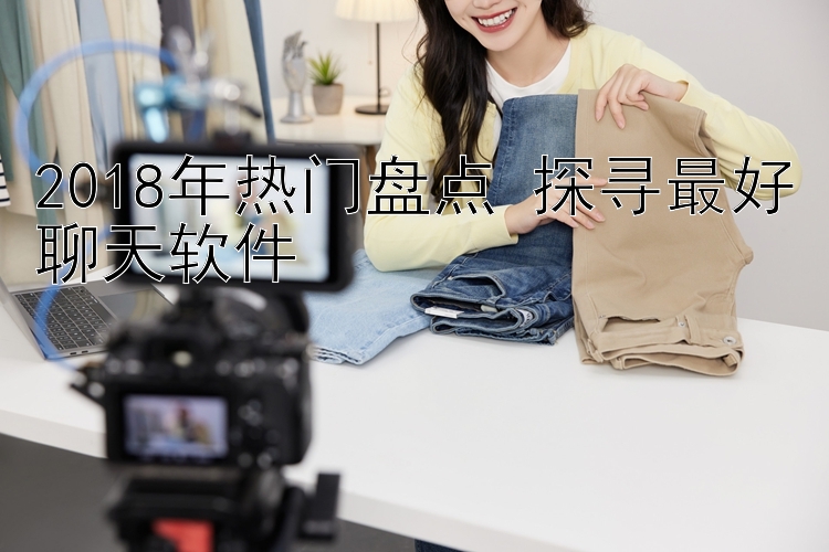 2018年熱門盤點 探尋最好聊天軟件 